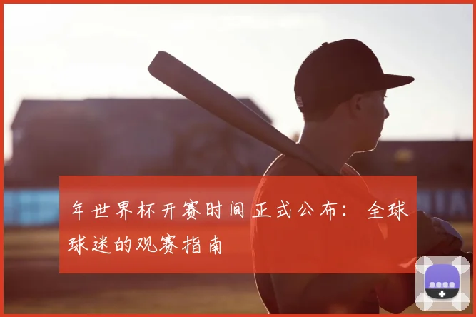 年世界杯开赛时间正式公布：全球球迷的观赛指南