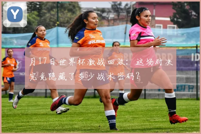 月17日世界杯激战回放：这场对决究竟隐藏了多少战术密码？