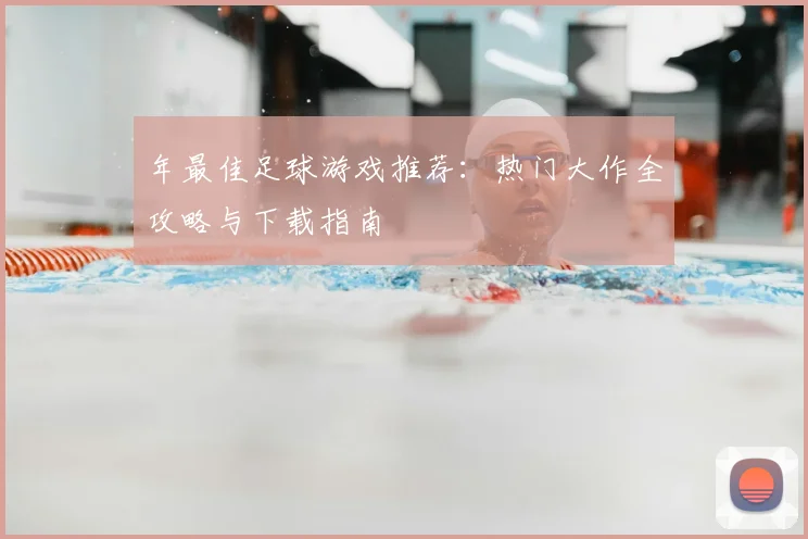 年最佳足球游戏推荐:热门大作全攻略与下载指南