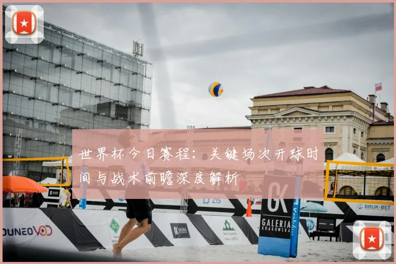 世界杯今日赛程:关键场次开球时间与战术前瞻深度解析