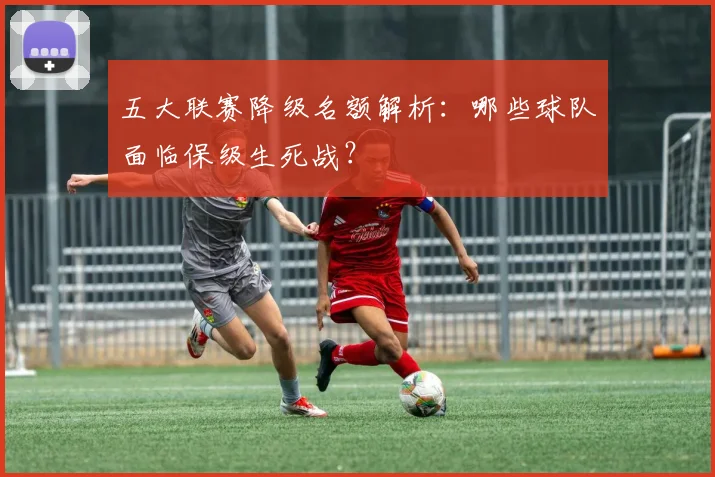 五大联赛降级名额解析：哪些球队面临保级生死战？