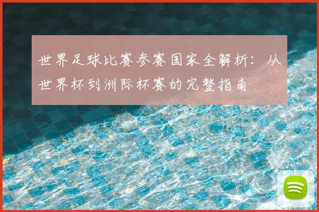 世界足球比赛参赛国家全解析:从世界杯到洲际杯赛的完整指南