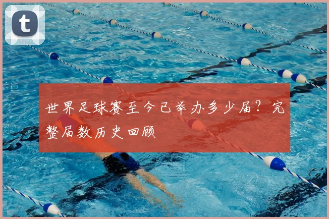 世界足球赛至今已举办多少届?完整届数历史回顾