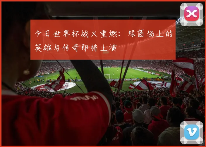 今日世界杯战火重燃:绿茵场上的英雄与传奇即将上演