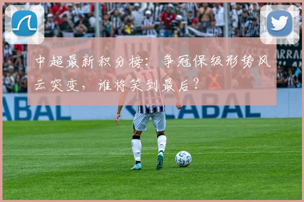 中超最新积分榜：争冠保级形势风云突变，谁将笑到最后？