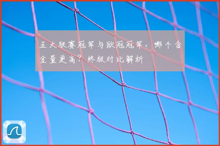 五大联赛冠军与欧冠冠军，哪个含金量更高？终极对比解析