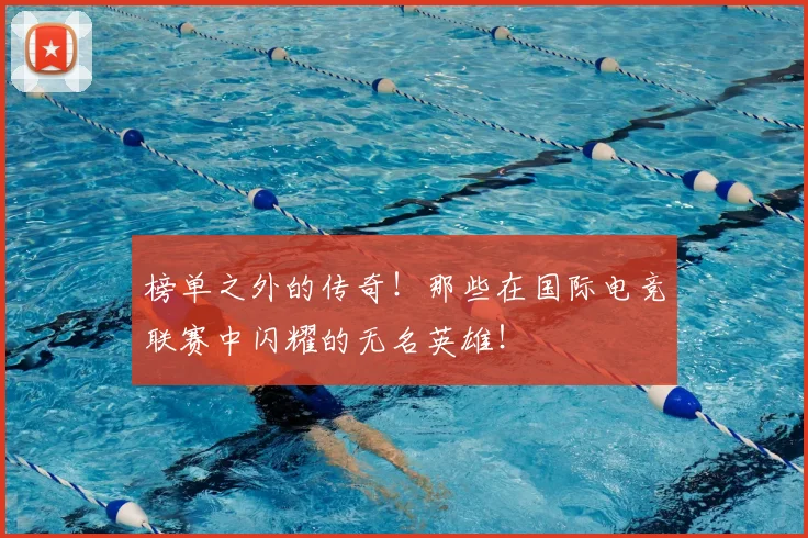 榜单之外的传奇！那些在国际电竞联赛中闪耀的无名英雄！
