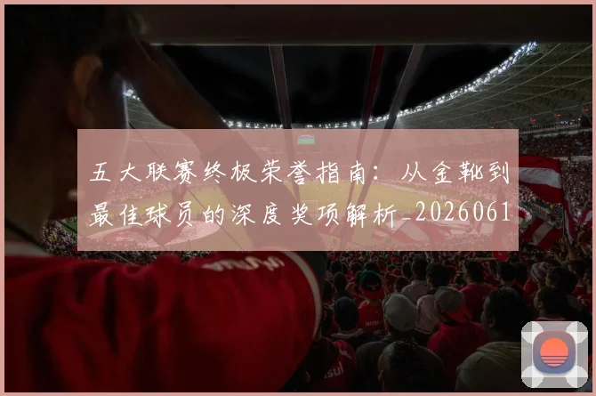 五大联赛终极荣誉指南:从金靴到最佳球员的深度奖项解析_20260611141808