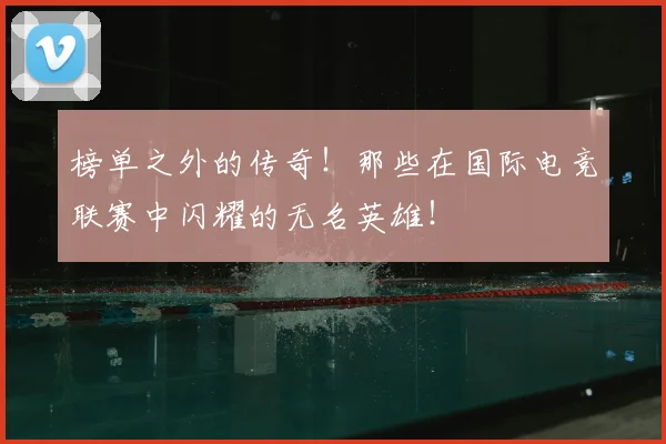 榜单之外的传奇!那些在国际电竞联赛中闪耀的无名英雄!