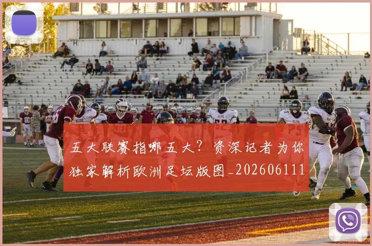 五大联赛指哪五大?资深记者为你独家解析欧洲足坛版图_20260611141658