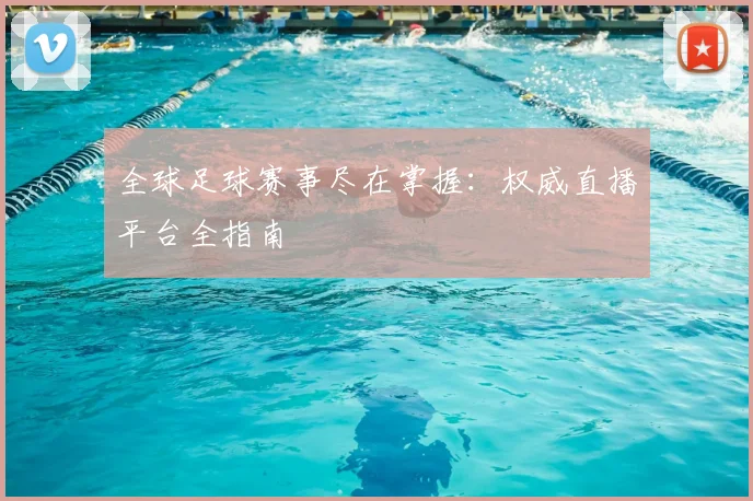 全球足球赛事尽在掌握:权威直播平台全指南