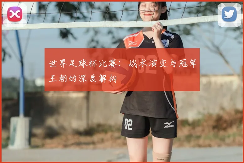 世界足球杯比赛:战术演变与冠军王朝的深度解构