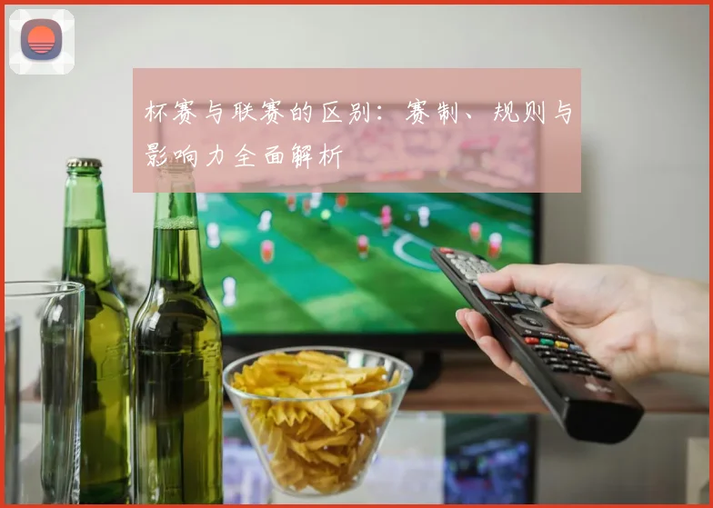 杯赛与联赛的区别:赛制、规则与影响力全面解析