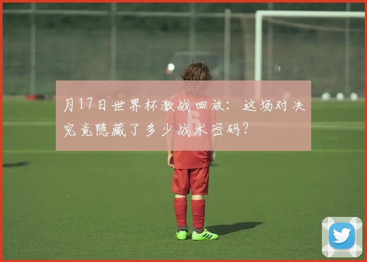 月17日世界杯激战回放：这场对决究竟隐藏了多少战术密码？