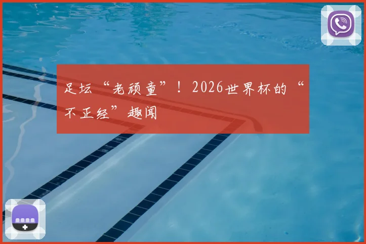 足坛“老顽童”!2026世界杯的“不正经”趣闻
