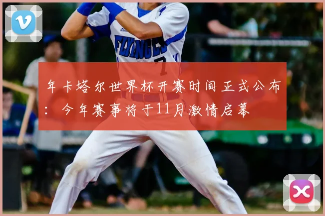 年卡塔尔世界杯开赛时间正式公布：今年赛事将于11月激情启幕
