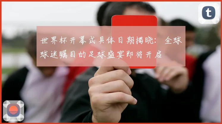 世界杯开幕式具体日期揭晓:全球球迷瞩目的足球盛宴即将开启