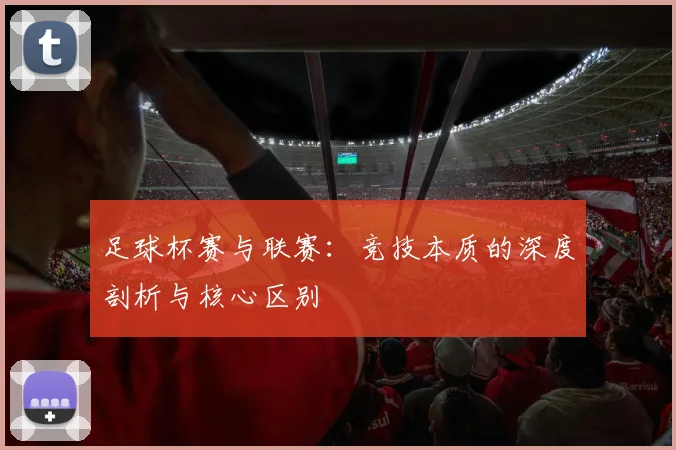 足球杯赛与联赛：竞技本质的深度剖析与核心区别