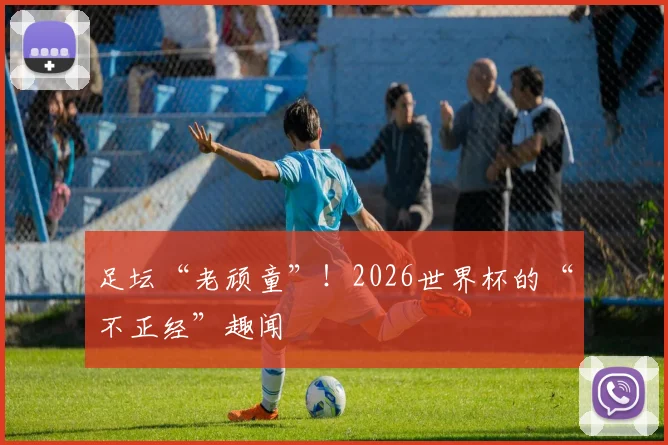 足坛“老顽童”！2026世界杯的“不正经”趣闻