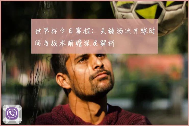 世界杯今日赛程:关键场次开球时间与战术前瞻深度解析