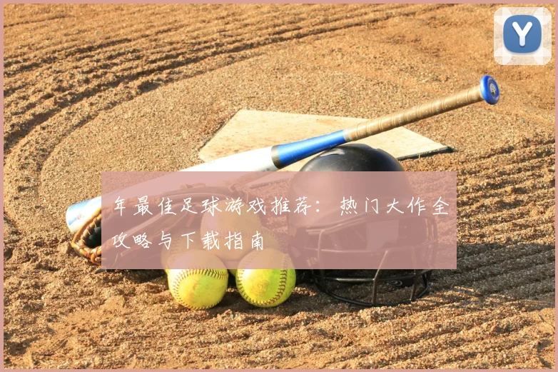 年最佳足球游戏推荐：热门大作全攻略与下载指南
