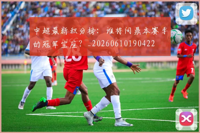 中超最新积分榜:谁将问鼎本赛季的冠军宝座?_20260610190422