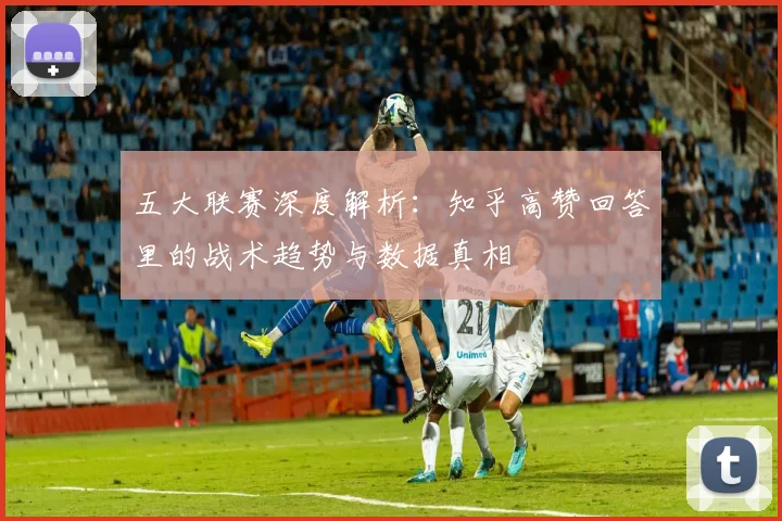 五大联赛深度解析:知乎高赞回答里的战术趋势与数据真相